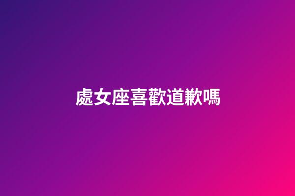處女座喜歡道歉嗎-第1張-星座運勢-玄機派