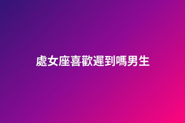 處女座喜歡遲到嗎男生-第1張-星座運勢-玄機派