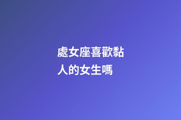 處女座喜歡黏人的女生嗎-第1張-星座運勢-玄機派