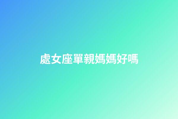 處女座單親媽媽好嗎-第1張-星座運勢-玄機派