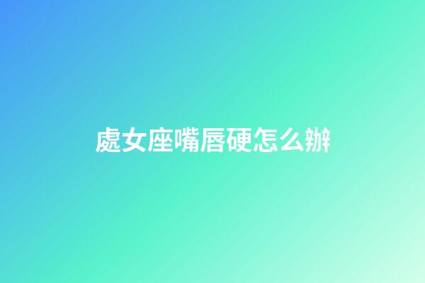 處女座嘴唇硬怎么辦-第1張-星座運勢-玄機派