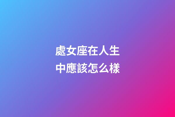 處女座在人生中應該怎么樣-第1張-星座運勢-玄機派