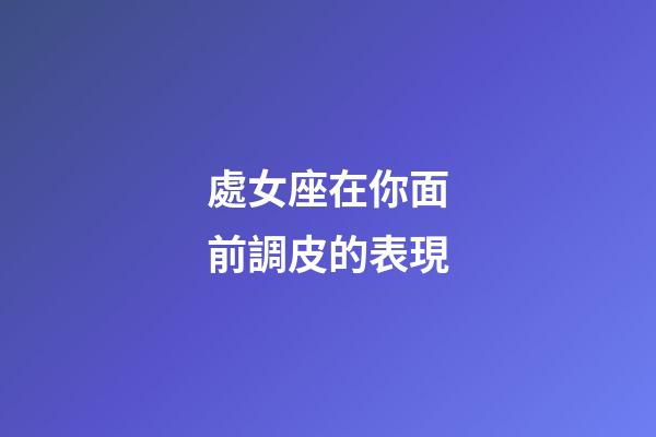 處女座在你面前調皮的表現-第1張-星座運勢-玄機派
