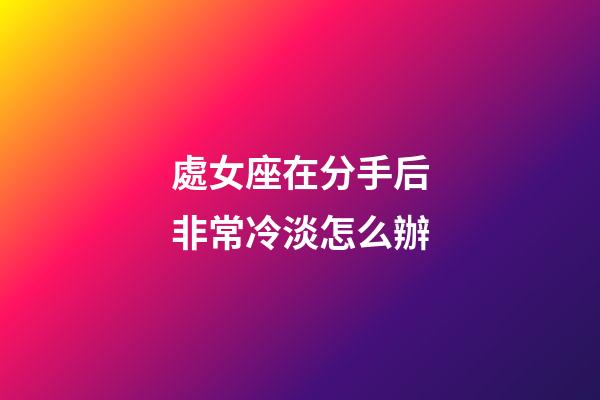 處女座在分手后非常冷淡怎么辦-第1張-星座運勢-玄機派