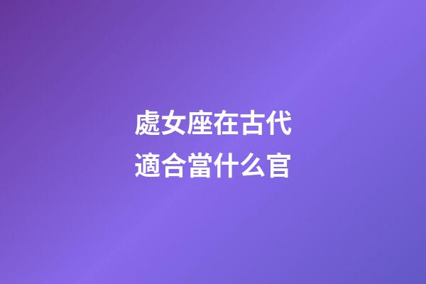 處女座在古代適合當什么官-第1張-星座運勢-玄機派