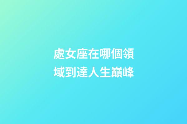 處女座在哪個領域到達人生巔峰-第1張-星座運勢-玄機派