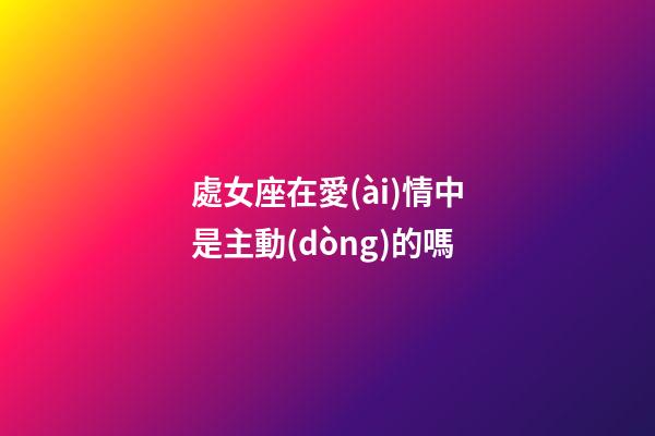 處女座在愛(ài)情中是主動(dòng)的嗎-第1張-星座運(yùn)勢(shì)-玄機(jī)派