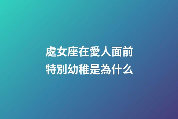 處女座在愛人面前特別幼稚是為什么-第1張-星座運勢-玄機派