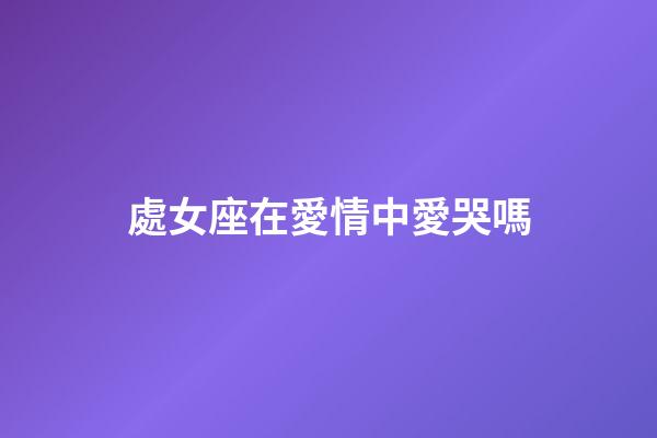 處女座在愛情中愛哭嗎-第1張-星座運勢-玄機派