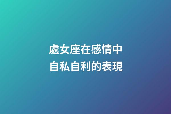 處女座在感情中自私自利的表現-第1張-星座運勢-玄機派