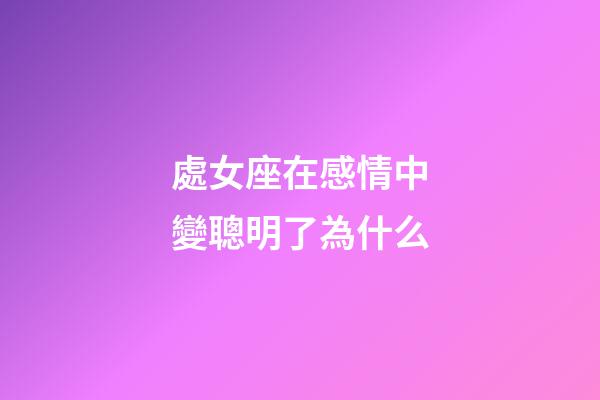 處女座在感情中變聰明了為什么-第1張-星座運勢-玄機派