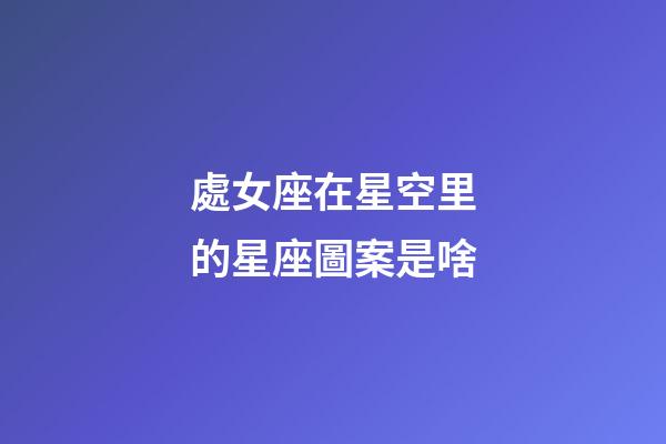 處女座在星空里的星座圖案是啥-第1張-星座運(yùn)勢(shì)-玄機(jī)派