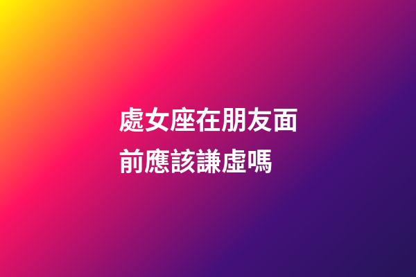 處女座在朋友面前應該謙虛嗎-第1張-星座運勢-玄機派