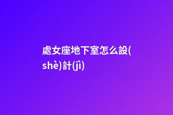 處女座地下室怎么設(shè)計(jì)