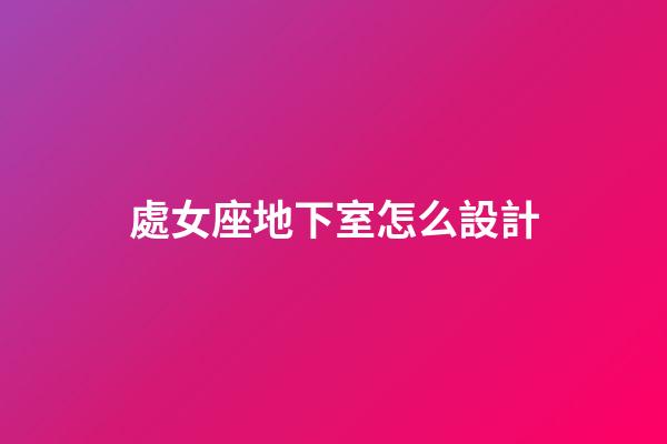 處女座地下室怎么設計-第1張-星座運勢-玄機派