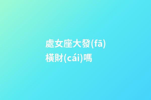 處女座大發(fā)橫財(cái)嗎-第1張-星座運(yùn)勢(shì)-玄機(jī)派