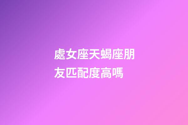 處女座天蝎座朋友匹配度高嗎-第1張-星座運勢-玄機派