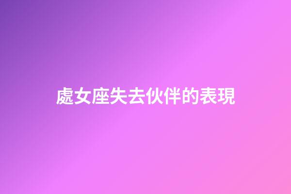 處女座失去伙伴的表現-第1張-星座運勢-玄機派