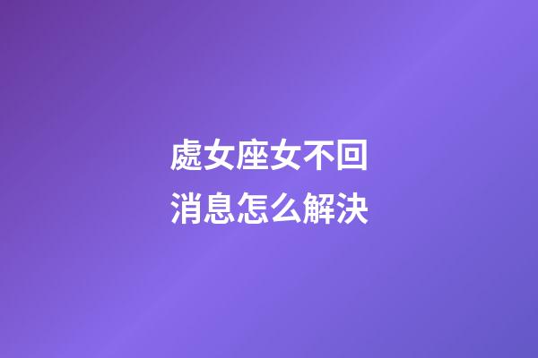 處女座女不回消息怎么解決-第1張-星座運勢-玄機派