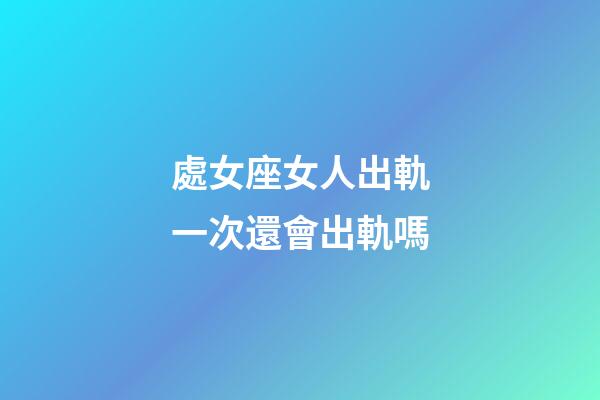處女座女人出軌一次還會出軌嗎-第1張-星座運勢-玄機派