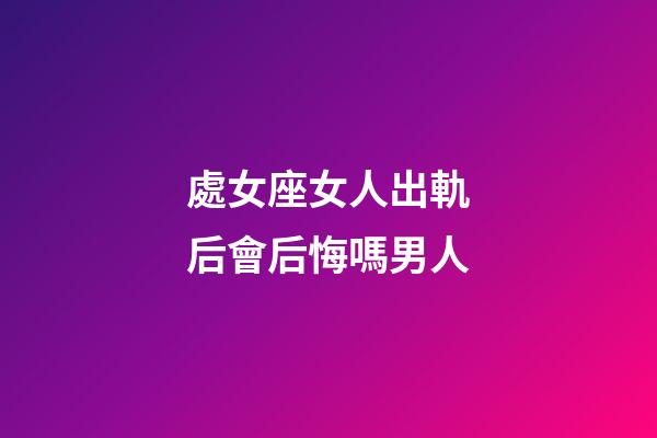 處女座女人出軌后會后悔嗎男人-第1張-星座運勢-玄機派