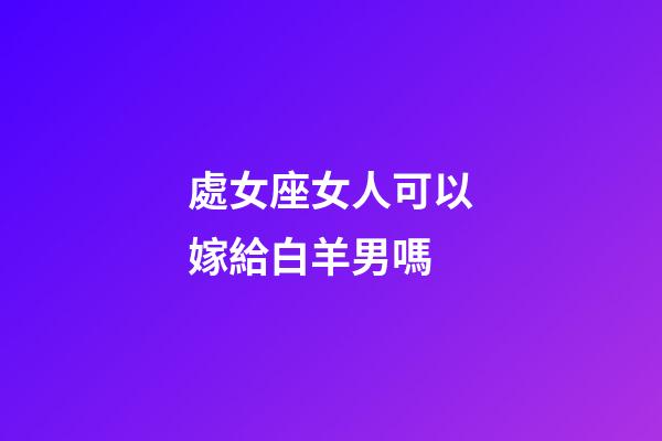 處女座女人可以嫁給白羊男嗎-第1張-星座運(yùn)勢(shì)-玄機(jī)派