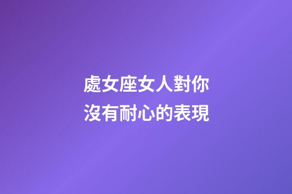 處女座女人對你沒有耐心的表現-第1張-星座運勢-玄機派
