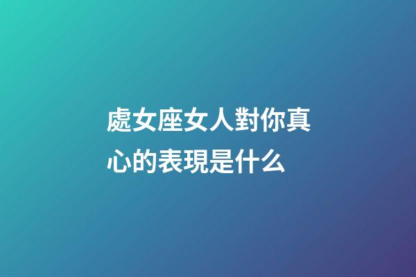 處女座女人對你真心的表現是什么-第1張-星座運勢-玄機派