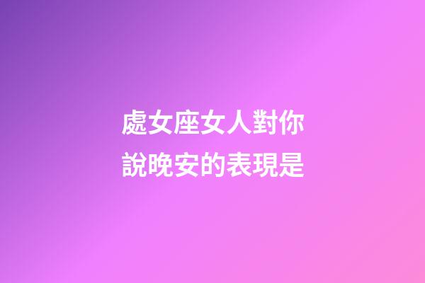 處女座女人對你說晚安的表現是-第1張-星座運勢-玄機派