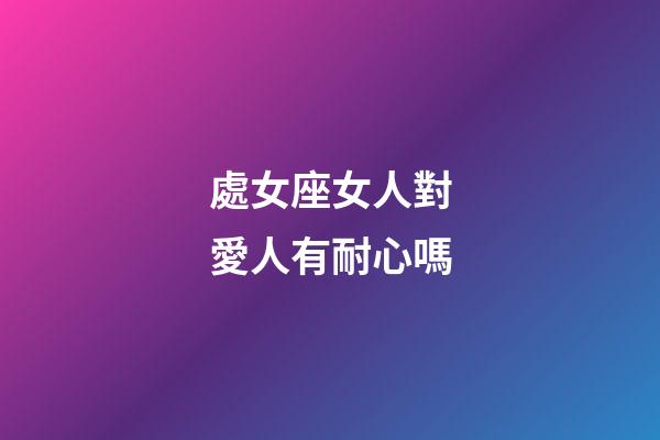 處女座女人對愛人有耐心嗎-第1張-星座運勢-玄機派