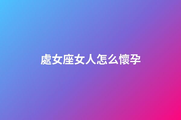 處女座女人怎么懷孕-第1張-星座運勢-玄機派