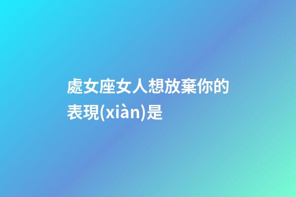 處女座女人想放棄你的表現(xiàn)是-第1張-星座運(yùn)勢(shì)-玄機(jī)派