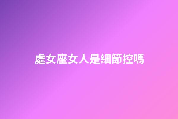 處女座女人是細節控嗎-第1張-星座運勢-玄機派
