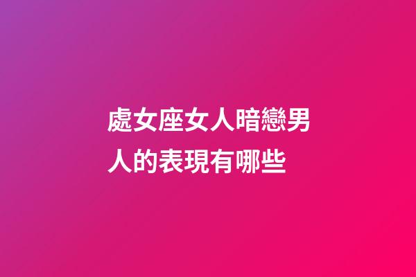 處女座女人暗戀男人的表現有哪些-第1張-星座運勢-玄機派