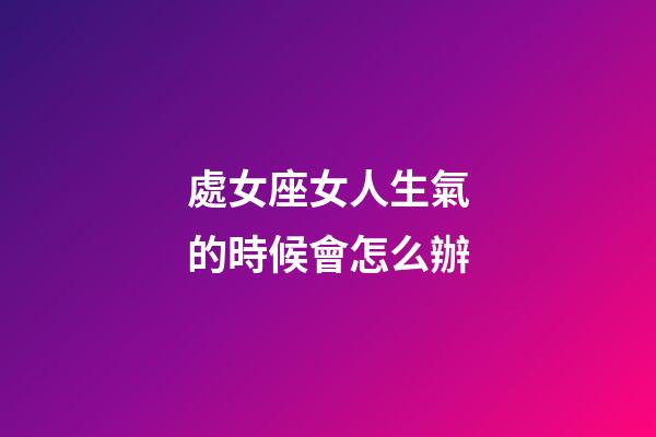 處女座女人生氣的時候會怎么辦-第1張-星座運勢-玄機派
