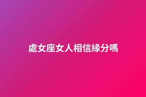 處女座女人相信緣分嗎-第1張-星座運勢-玄機派
