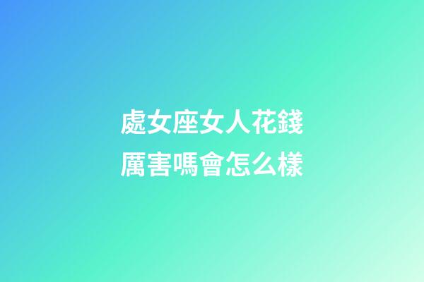 處女座女人花錢厲害嗎會怎么樣-第1張-星座運勢-玄機派