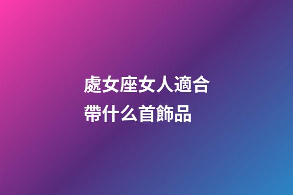 處女座女人適合帶什么首飾品-第1張-星座運勢-玄機派