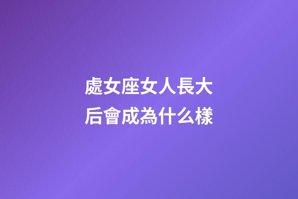 處女座女人長大后會成為什么樣-第1張-星座運勢-玄機派