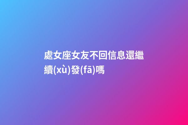 處女座女友不回信息還繼續(xù)發(fā)嗎-第1張-星座運(yùn)勢(shì)-玄機(jī)派