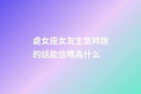 處女座女友生氣時說的話能信嗎為什么-第1張-星座運勢-玄機派