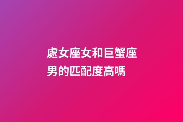 處女座女和巨蟹座男的匹配度高嗎-第1張-星座運勢-玄機派