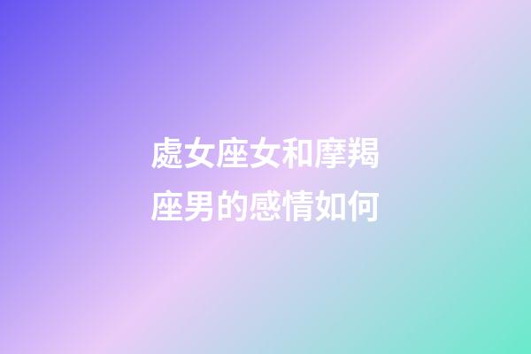 處女座女和摩羯座男的感情如何-第1張-星座運(yùn)勢-玄機(jī)派