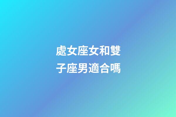 處女座女和雙子座男適合嗎-第1張-星座運勢-玄機派