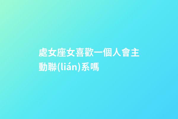 處女座女喜歡一個人會主動聯(lián)系嗎-第1張-星座運勢-玄機派