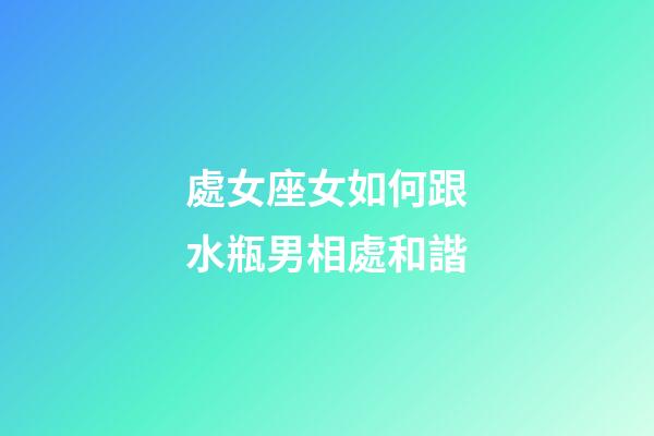 處女座女如何跟水瓶男相處和諧-第1張-星座運勢-玄機派