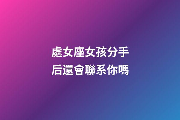 處女座女孩分手后還會聯系你嗎-第1張-星座運勢-玄機派