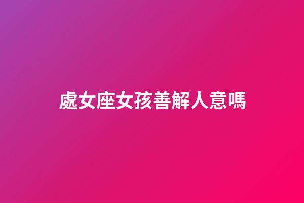 處女座女孩善解人意嗎-第1張-星座運(yùn)勢(shì)-玄機(jī)派