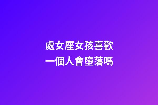 處女座女孩喜歡一個人會墮落嗎-第1張-星座運勢-玄機派