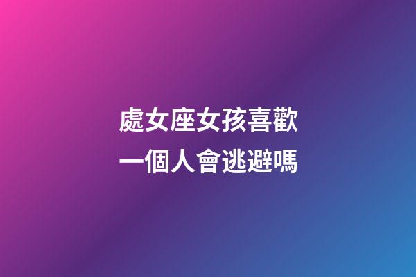處女座女孩喜歡一個人會逃避嗎-第1張-星座運(yùn)勢-玄機(jī)派